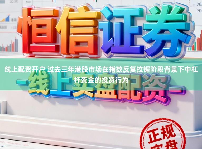线上配资开户 过去三年港股市场在指数反复拉锯阶段背景下中杠杆资金的投资行为