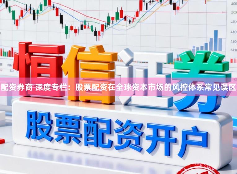 配资券商 深度专栏：股票配资在全球资本市场的风控体系常见误区