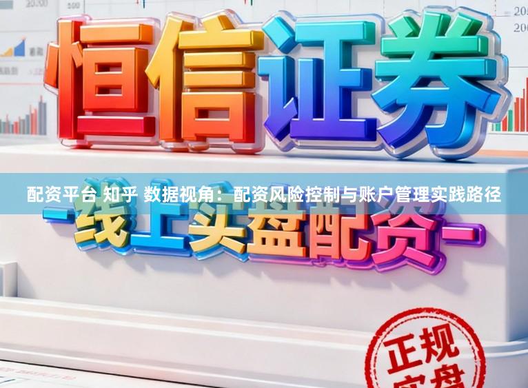 配资平台 知乎 数据视角：配资风险控制与账户管理实践路径
