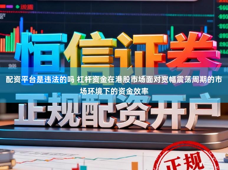 配资平台是违法的吗 杠杆资金在港股市场面对宽幅震荡周期的市场环境下的资金效率