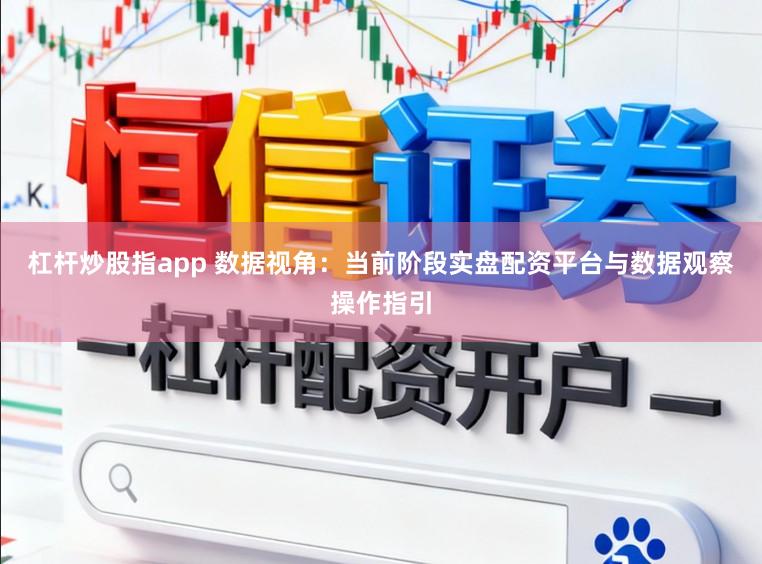 杠杆炒股指app 数据视角：当前阶段实盘配资平台与数据观察操作指引