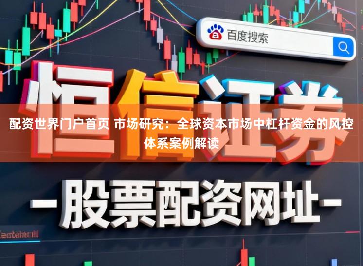 配资世界门户首页 市场研究：全球资本市场中杠杆资金的风控体系案例解读