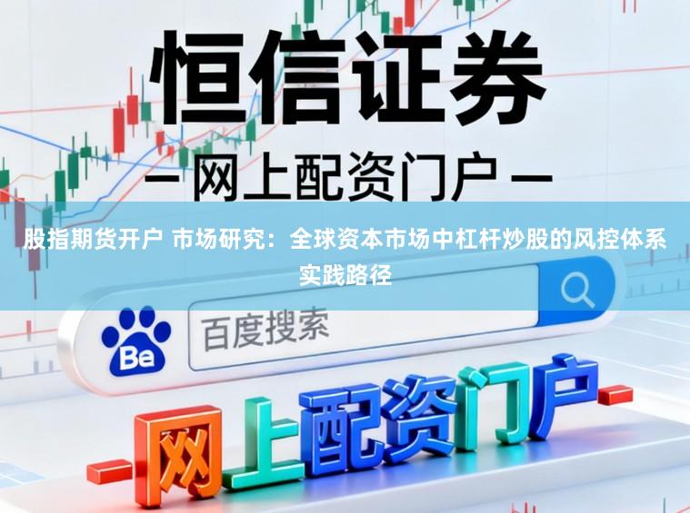股指期货开户 市场研究：全球资本市场中杠杆炒股的风控体系实践路径