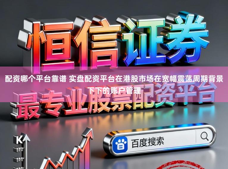 配资哪个平台靠谱 实盘配资平台在港股市场在宽幅震荡周期背景下下的账户管理