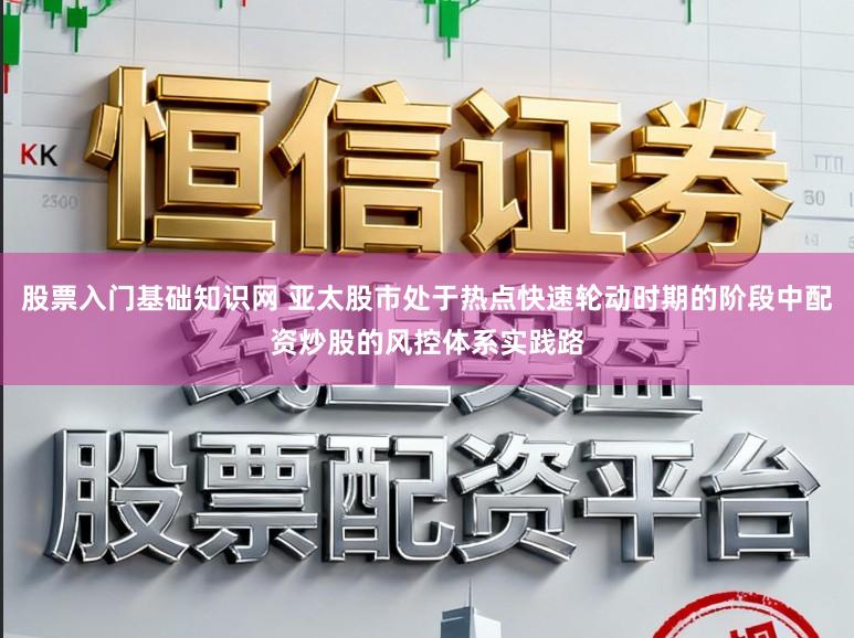 股票入门基础知识网 亚太股市处于热点快速轮动时期的阶段中配资炒股的风控体系实践路