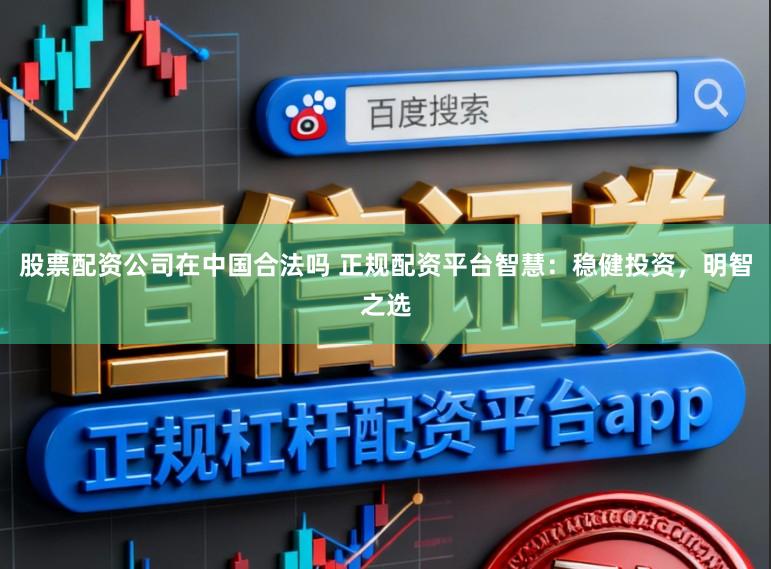股票配资公司在中国合法吗 正规配资平台智慧：稳健投资，明智之选