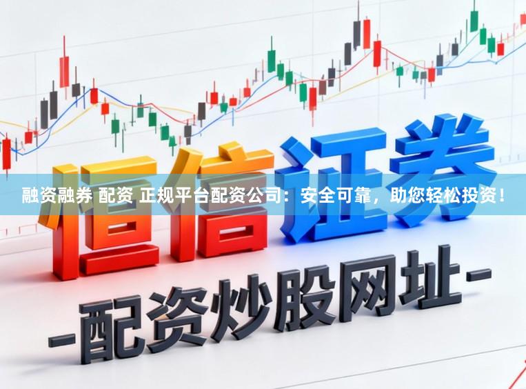 融资融券 配资 正规平台配资公司：安全可靠，助您轻松投资！