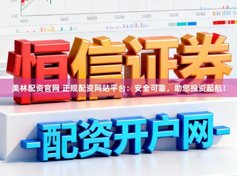 美林配资官网 正规配资网站平台：安全可靠，助您投资起航！