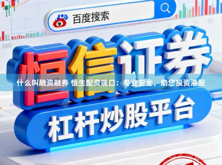 什么叫融资融券 恒生配资端口：专业安全，助您投资港股