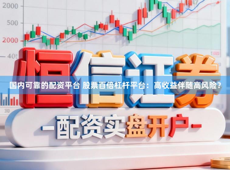 国内可靠的配资平台 股票百倍杠杆平台：高收益伴随高风险？