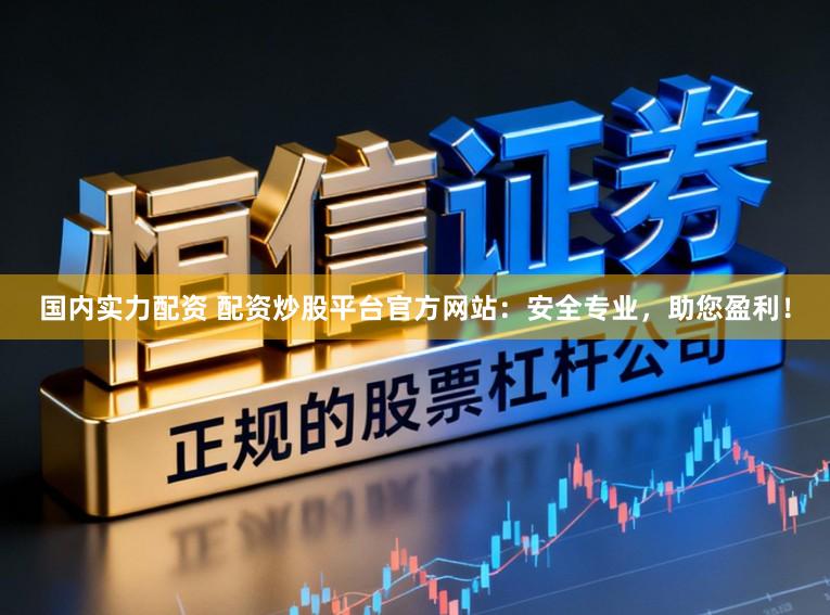 国内实力配资 配资炒股平台官方网站：安全专业，助您盈利！