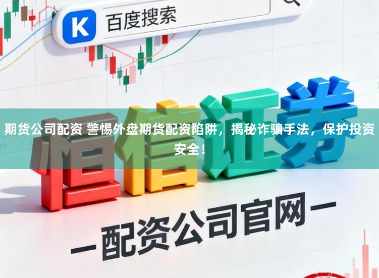 期货公司配资 警惕外盘期货配资陷阱，揭秘诈骗手法，保护投资安全！