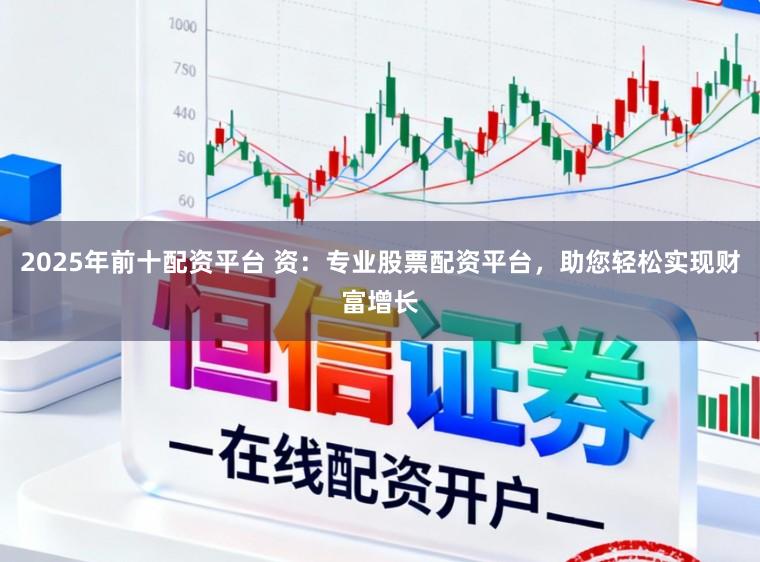 2025年前十配资平台 资：专业股票配资平台，助您轻松实现财富增长