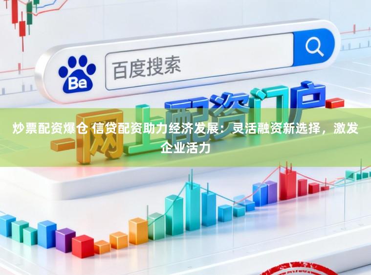 炒票配资爆仓 信贷配资助力经济发展：灵活融资新选择，激发企业活力