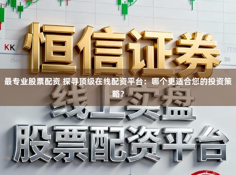 最专业股票配资 探寻顶级在线配资平台：哪个更适合您的投资策略？