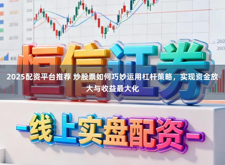 2025配资平台推荐 炒股票如何巧妙运用杠杆策略，实现资金放大与收益最大化