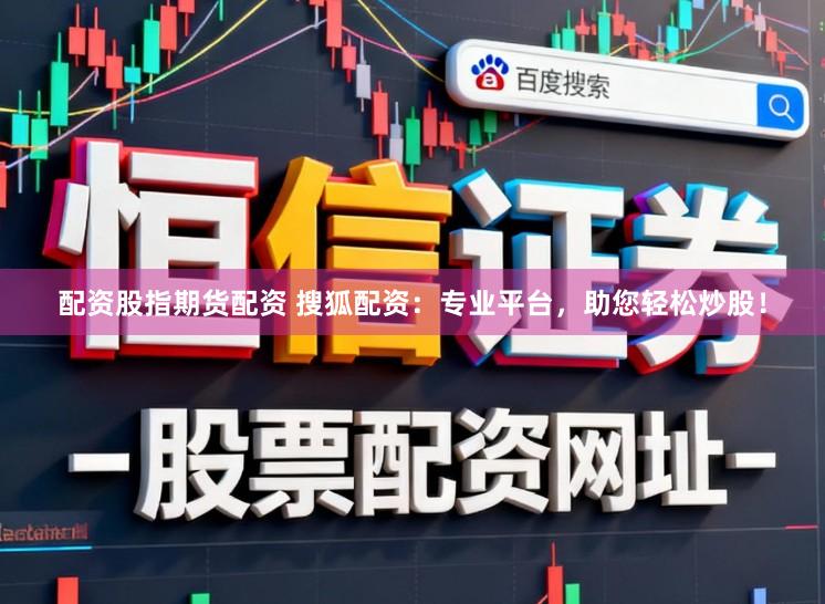 配资股指期货配资 搜狐配资：专业平台，助您轻松炒股！