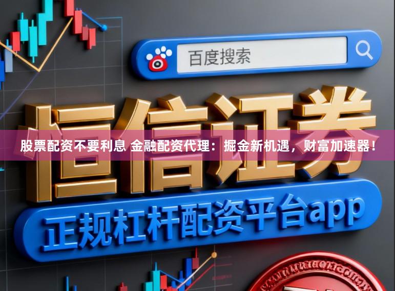 股票配资不要利息 金融配资代理：掘金新机遇，财富加速器！