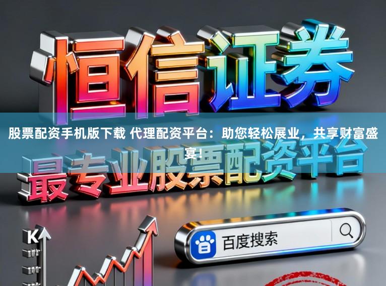 股票配资手机版下载 代理配资平台：助您轻松展业，共享财富盛宴！