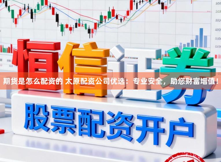 期货是怎么配资的 太原配资公司优选：专业安全，助您财富增值！
