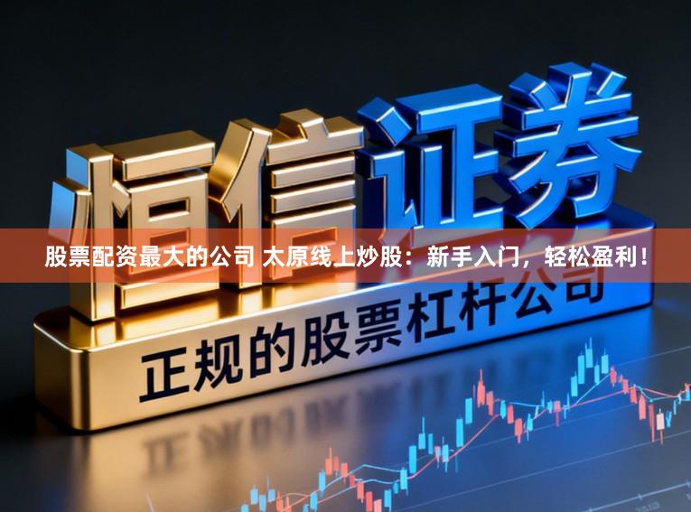 股票配资最大的公司 太原线上炒股：新手入门，轻松盈利！