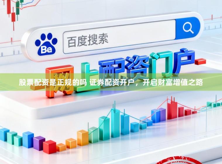 股票配资是正规的吗 证券配资开户，开启财富增值之路