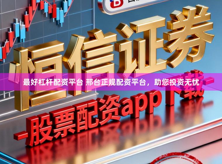 最好杠杆配资平台 邢台正规配资平台，助您投资无忧