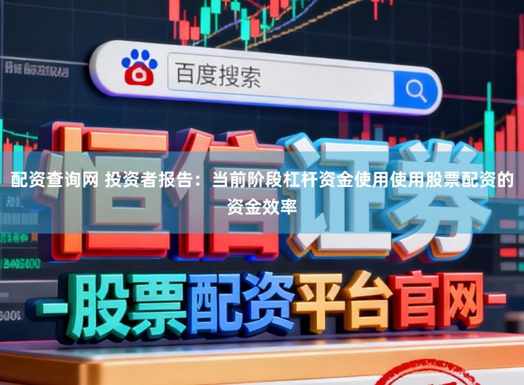 配资查询网 投资者报告：当前阶段杠杆资金使用使用股票配资的资金效率