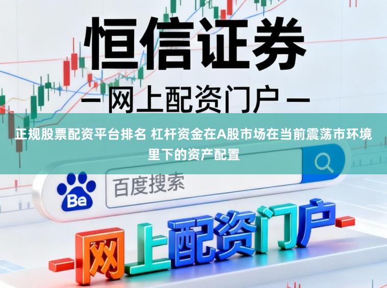正规股票配资平台排名 杠杆资金在A股市场在当前震荡市环境里下的资产配置