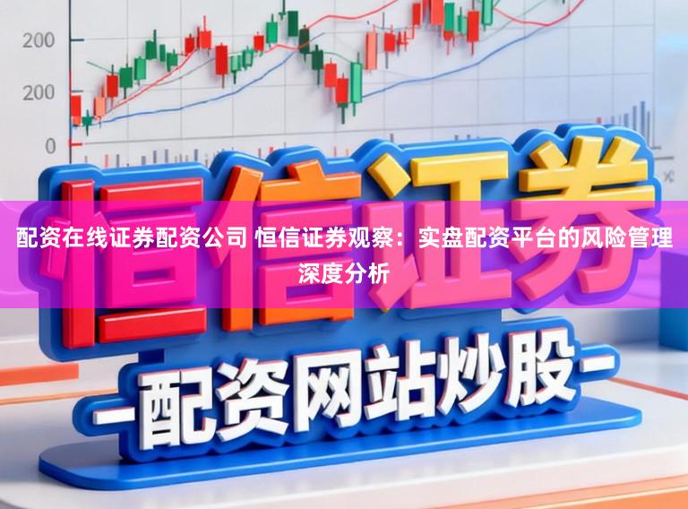 配资在线证券配资公司 恒信证券观察：实盘配资平台的风险管理深度分析