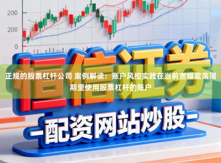 正规的股票杠杆公司 案例解读：账户风控实践在当前宽幅震荡周期里使用股票杠杆的账户