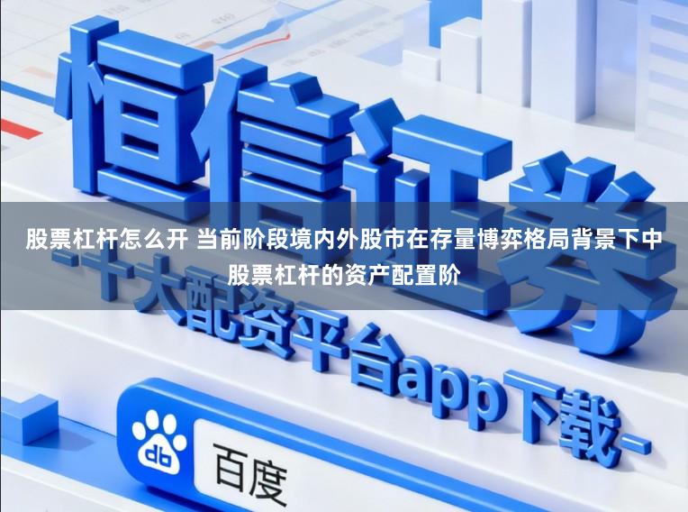 股票杠杆怎么开 当前阶段境内外股市在存量博弈格局背景下中股票杠杆的资产配置阶