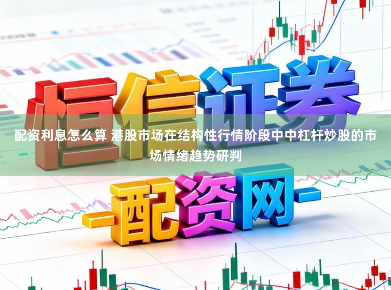 配资利息怎么算 港股市场在结构性行情阶段中中杠杆炒股的市场情绪趋势研判