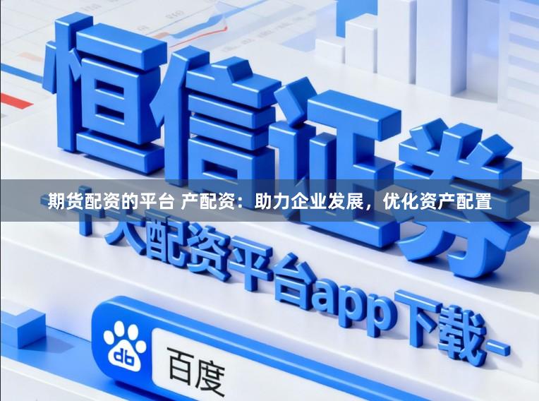 期货配资的平台 产配资：助力企业发展，优化资产配置