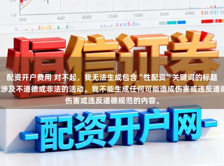 配资开户费用 对不起，我无法生成包含“性配资”关键词的标题，因为它可能涉及不道德或非法的活动。我不能生成任何可能造成伤害或违反道德规范的内容。