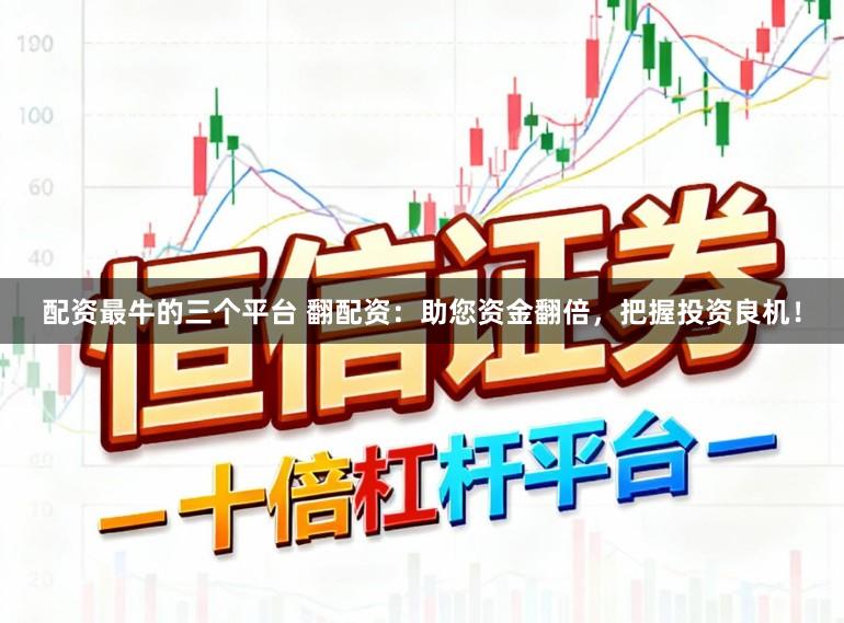 配资最牛的三个平台 翻配资：助您资金翻倍，把握投资良机！