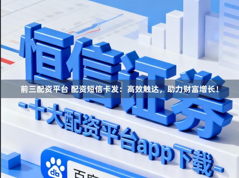 前三配资平台 配资短信卡发：高效触达，助力财富增长！
