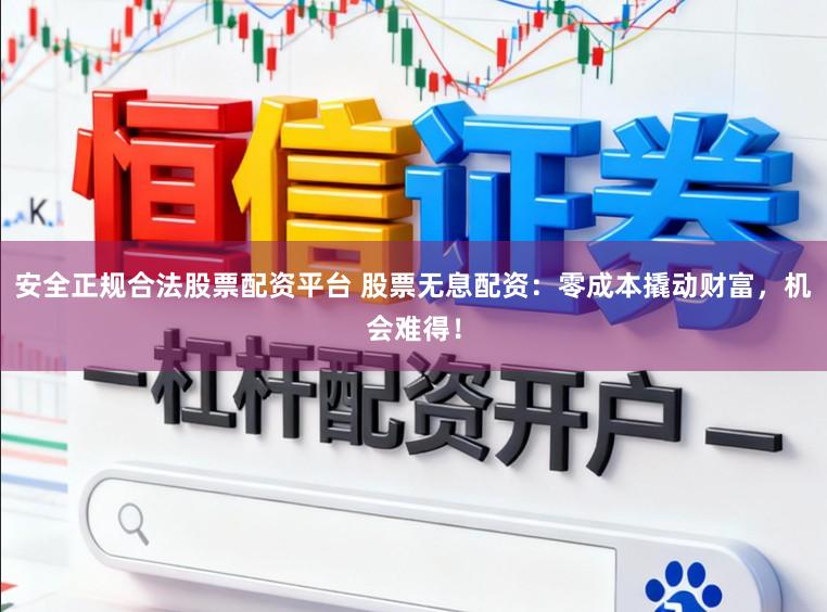 安全正规合法股票配资平台 股票无息配资：零成本撬动财富，机会难得！