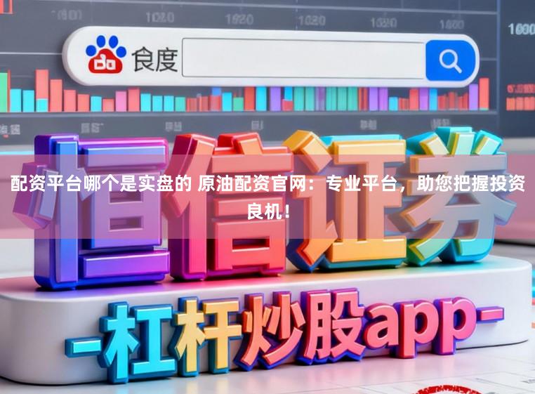 配资平台哪个是实盘的 原油配资官网：专业平台，助您把握投资良机！