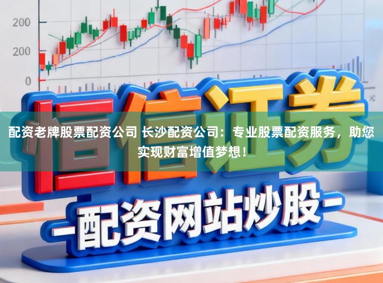 配资老牌股票配资公司 长沙配资公司：专业股票配资服务，助您实现财富增值梦想！