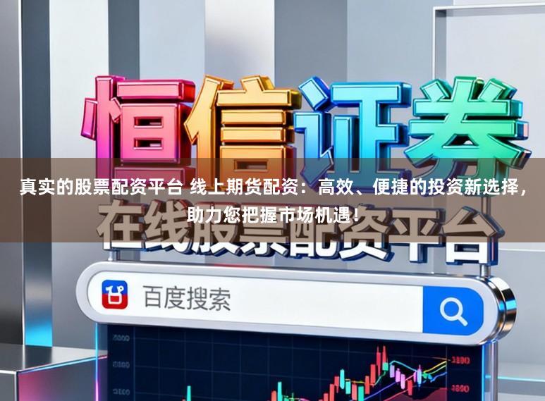真实的股票配资平台 线上期货配资：高效、便捷的投资新选择，助力您把握市场机遇！