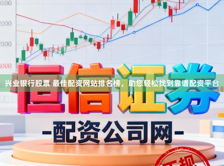 兴业银行股票 最佳配资网站排名榜，助您轻松找到靠谱配资平台