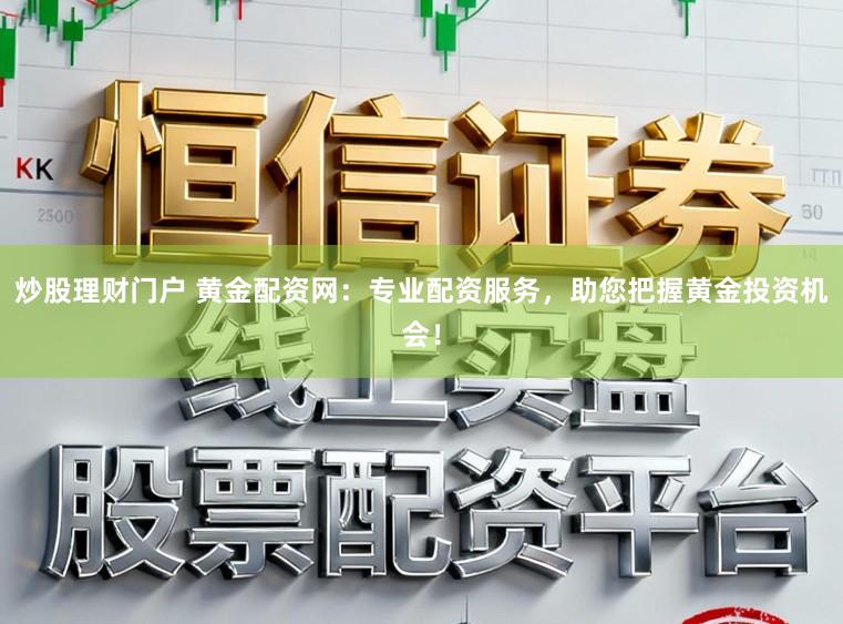 炒股理财门户 黄金配资网：专业配资服务，助您把握黄金投资机会！