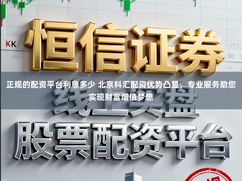 正规的配资平台利息多少 北京科汇配资优势凸显，专业服务助您实现财富增值梦想