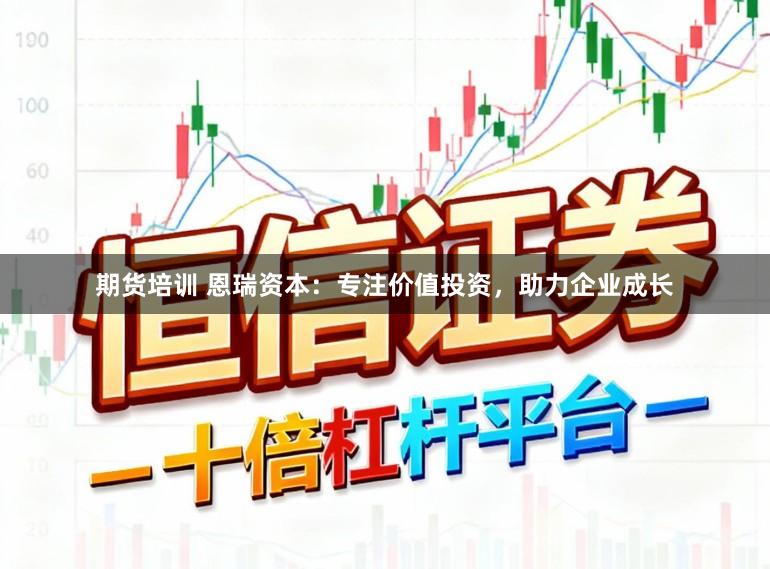 期货培训 恩瑞资本：专注价值投资，助力企业成长