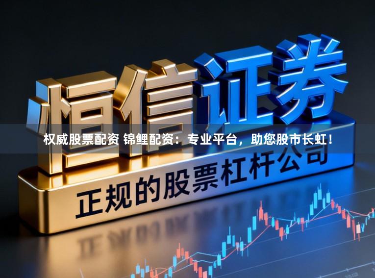 权威股票配资 锦鲤配资：专业平台，助您股市长虹！