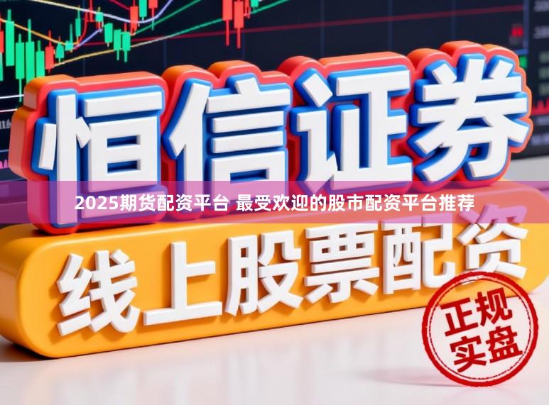 2025期货配资平台 最受欢迎的股市配资平台推荐