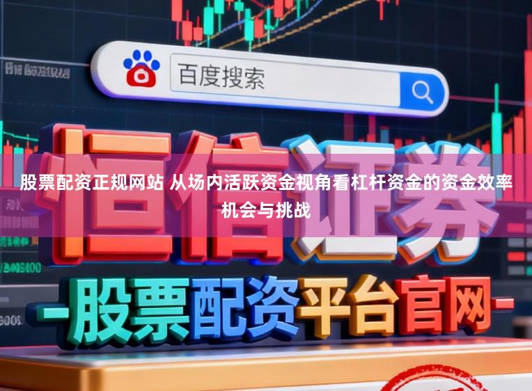 股票配资正规网站 从场内活跃资金视角看杠杆资金的资金效率机会与挑战