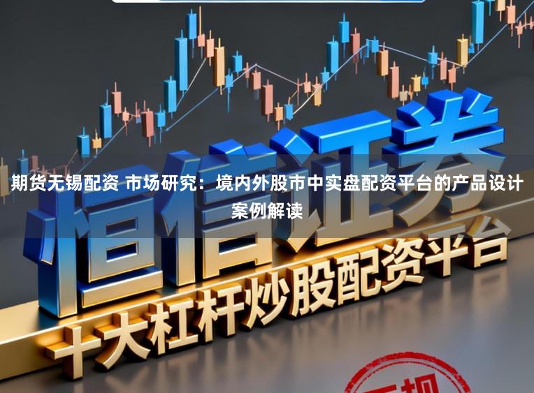期货无锡配资 市场研究：境内外股市中实盘配资平台的产品设计案例解读
