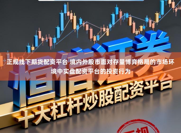 正规线下期货配资平台 境内外股市面对存量博弈格局的市场环境中实盘配资平台的投资行为